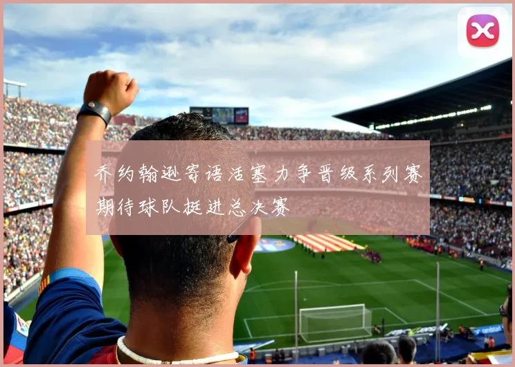 乔约翰逊寄语活塞力争晋级系列赛期待球队挺进总决赛