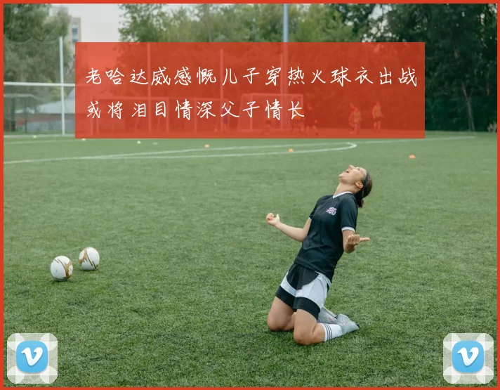 老哈达威感慨儿子穿热火球衣出战或将泪目情深父子情长