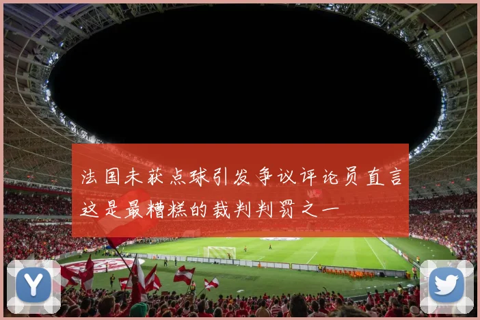 法国未获点球引发争议评论员直言这是最糟糕的裁判判罚之一