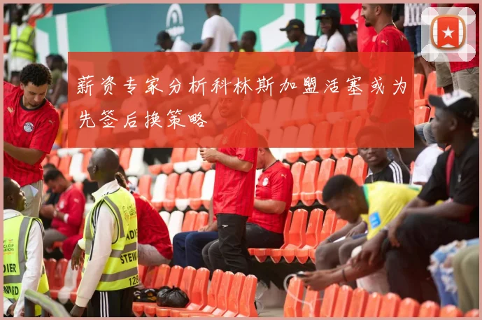 薪资专家分析科林斯加盟活塞或为先签后换策略
