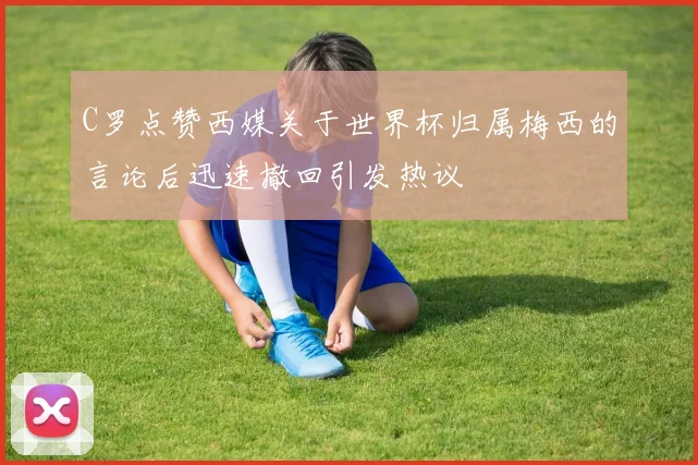 C罗点赞西媒关于世界杯归属梅西的言论后迅速撤回引发热议