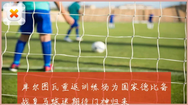 库尔图瓦重返训练场为国家德比备战皇马球迷期待门神归来