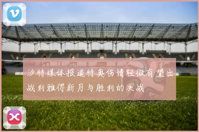 沙特媒体报道特奥伤情轻微有望出战利雅得新月与胜利的决战