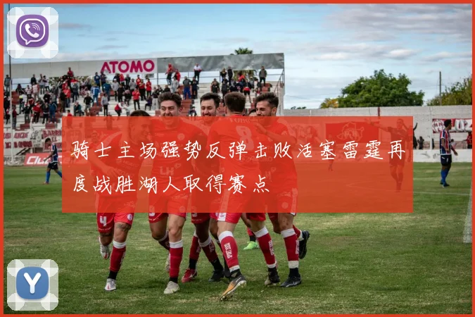 骑士主场强势反弹击败活塞雷霆再度战胜湖人取得赛点