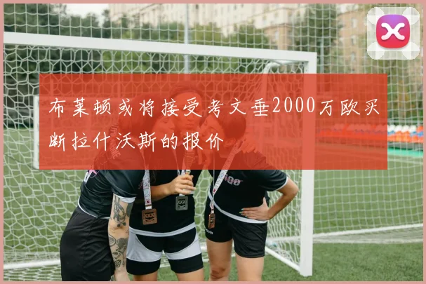 布莱顿或将接受考文垂2000万欧买断拉什沃斯的报价