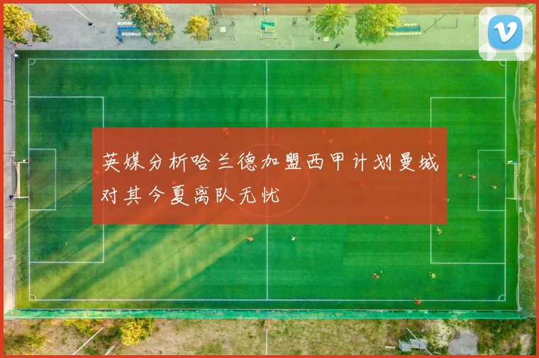 英媒分析哈兰德加盟西甲计划曼城对其今夏离队无忧