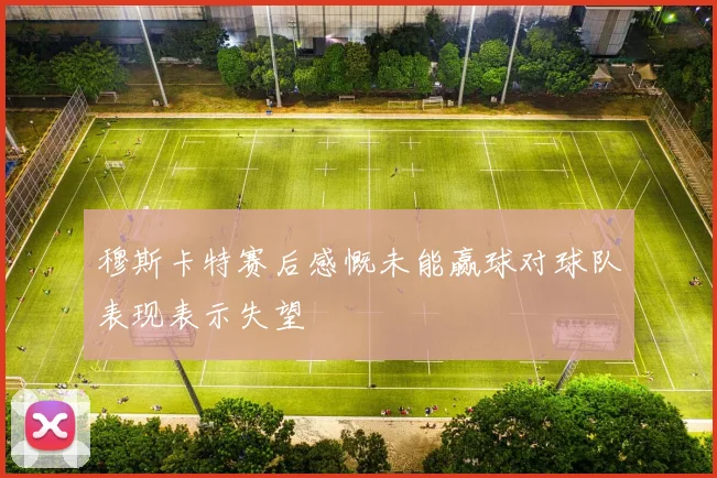 穆斯卡特赛后感慨未能赢球对球队表现表示失望