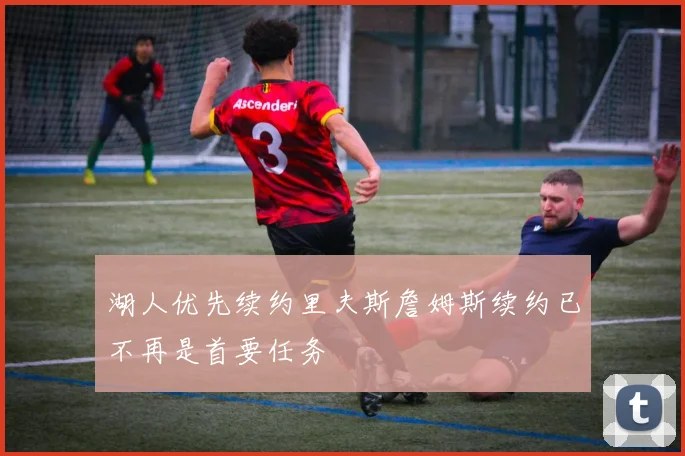 湖人优先续约里夫斯詹姆斯续约已不再是首要任务