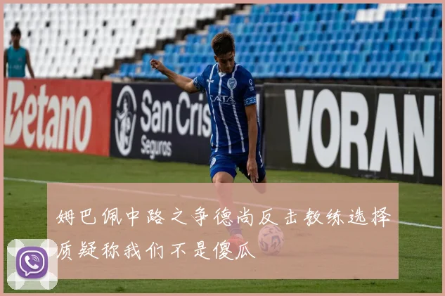姆巴佩中路之争德尚反击教练选择质疑称我们不是傻瓜