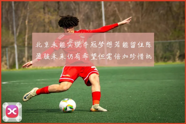 北京未能实现夺冠梦想若能留住陈盈骏未来仍有希望但需倍加珍惜机会