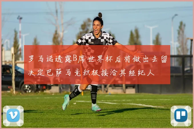 罗马诺透露B席世界杯后将做出去留决定巴萨马竞积极接洽其经纪人