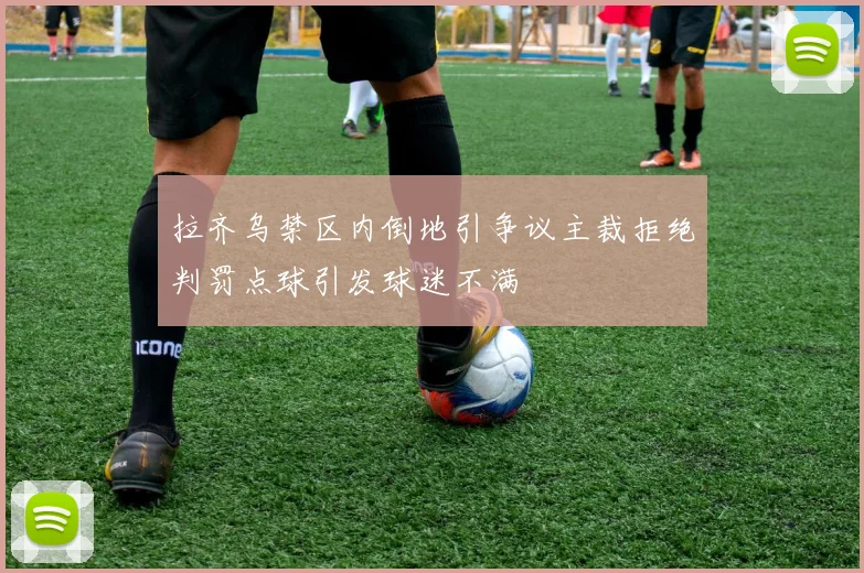 拉齐乌禁区内倒地引争议主裁拒绝判罚点球引发球迷不满