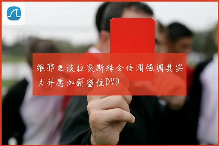 维耶里谈拉莫斯转会传闻强调其实力并愿加薪留住DV9