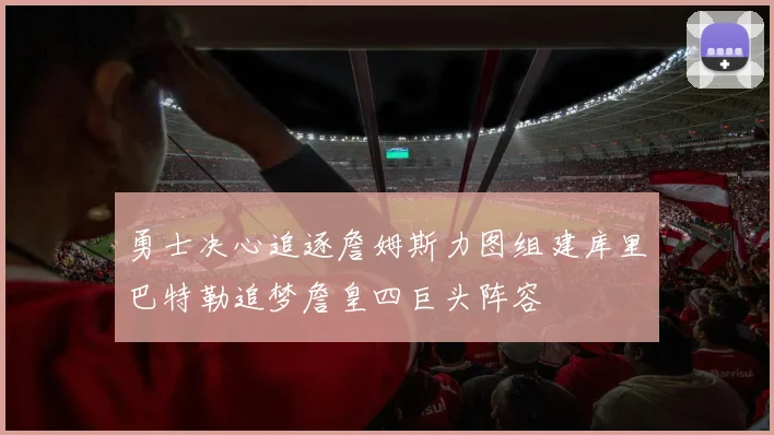 勇士决心追逐詹姆斯力图组建库里巴特勒追梦詹皇四巨头阵容