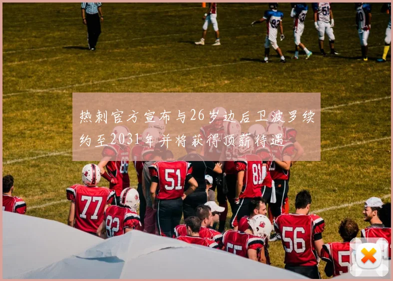 热刺官方宣布与26岁边后卫波罗续约至2031年并将获得顶薪待遇