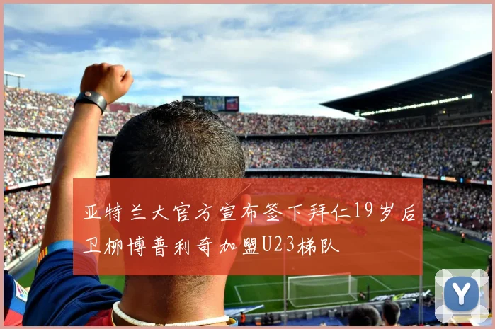 亚特兰大官方宣布签下拜仁19岁后卫柳博普利奇加盟U23梯队