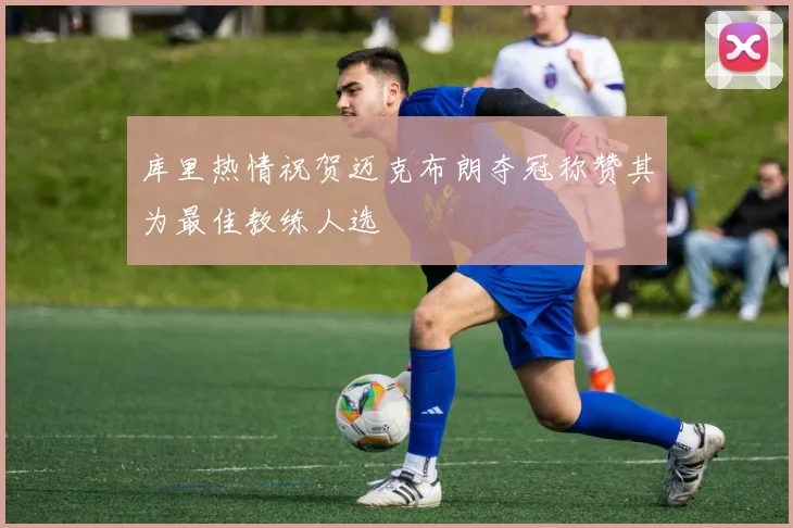 库里热情祝贺迈克布朗夺冠称赞其为最佳教练人选