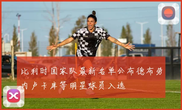 比利时国家队最新名单公布德布劳内卢卡库等明星球员入选