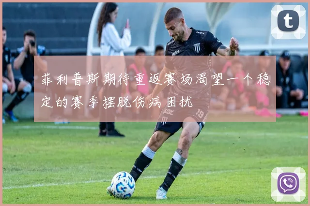 菲利普斯期待重返赛场渴望一个稳定的赛季摆脱伤病困扰
