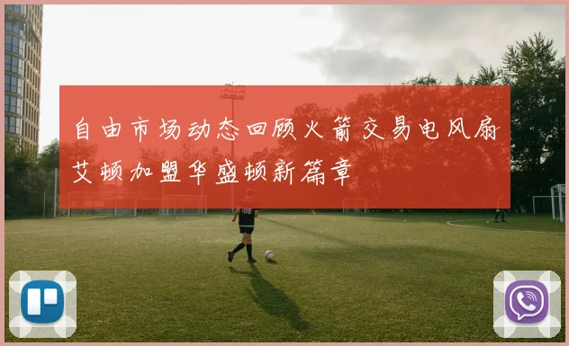 自由市场动态回顾火箭交易电风扇艾顿加盟华盛顿新篇章