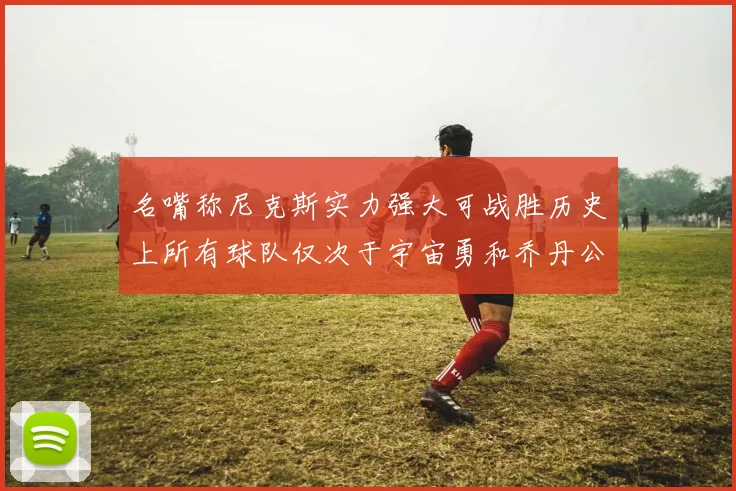名嘴称尼克斯实力强大可战胜历史上所有球队仅次于宇宙勇和乔丹公牛