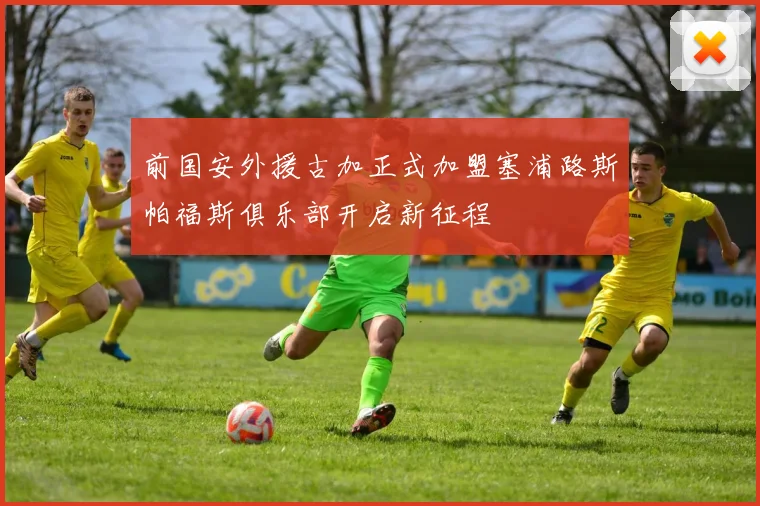 前国安外援古加正式加盟塞浦路斯帕福斯俱乐部开启新征程