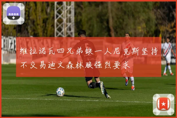 维拉诺瓦四兄弟缺一人尼克斯坚持不交易迪文森林狼强烈要求