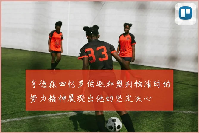 亨德森回忆罗伯逊加盟利物浦时的努力精神展现出他的坚定决心