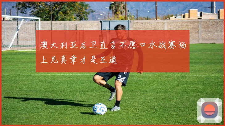澳大利亚后卫直言不愿口水战赛场上见真章才是王道