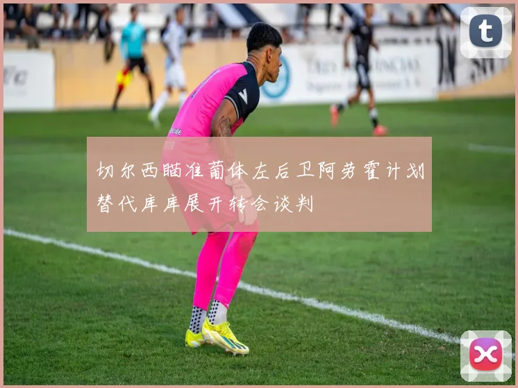 切尔西瞄准葡体左后卫阿劳霍计划替代库库展开转会谈判