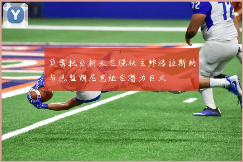 莫雷托分析米兰现状主帅格拉斯纳与总监朗尼克组合潜力巨大