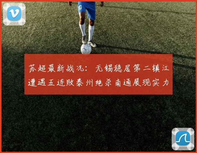 苏超最新战况：无锡稳居第二镇江遭遇五连败泰州绝杀南通展现实力